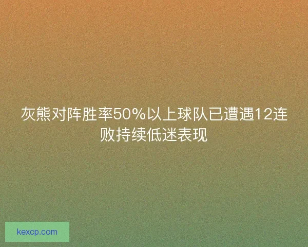 灰熊对阵胜率50%以上球队已遭遇12连败持续低迷表现
