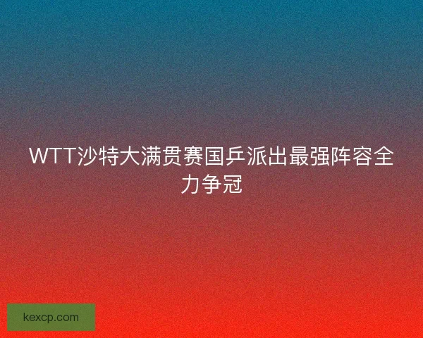 WTT沙特大满贯赛国乒派出最强阵容全力争冠