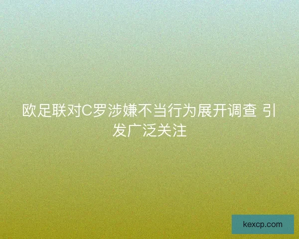 欧足联对C罗涉嫌不当行为展开调查 引发广泛关注