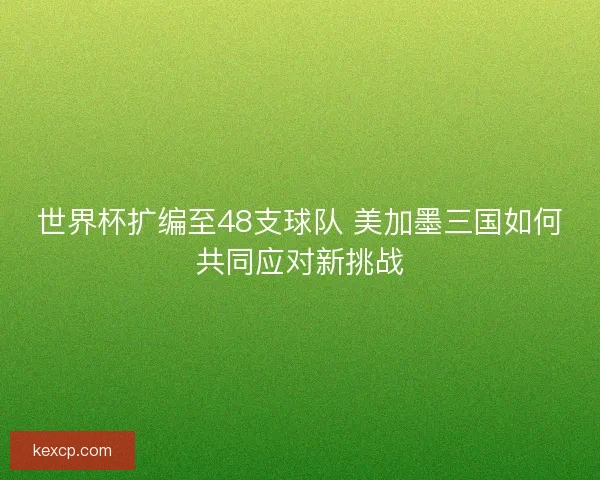 世界杯扩编至48支球队 美加墨三国如何共同应对新挑战
