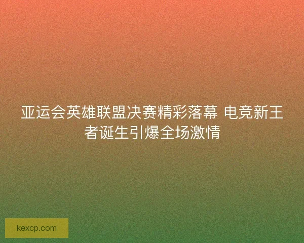 亚运会英雄联盟决赛精彩落幕 电竞新王者诞生引爆全场激情