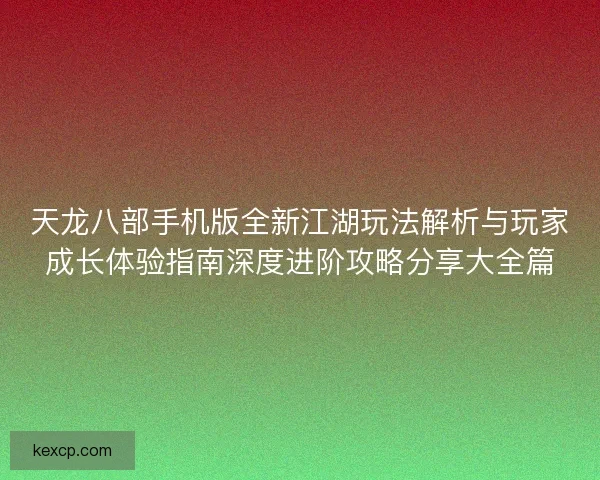 天龙八部手机版全新江湖玩法解析与玩家成长体验指南深度进阶攻略分享大全篇